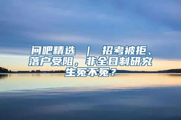 问吧精选 ｜ 招考被拒、落户受阻，非全日制研究生冤不冤？