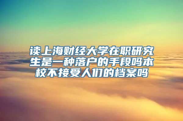 读上海财经大学在职研究生是一种落户的手段吗本校不接受人们的档案吗