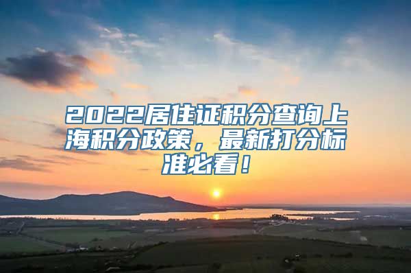 2022居住证积分查询上海积分政策，最新打分标准必看！