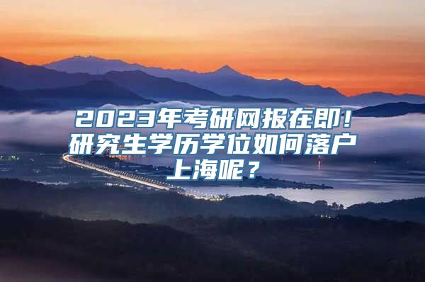 2023年考研网报在即！研究生学历学位如何落户上海呢？