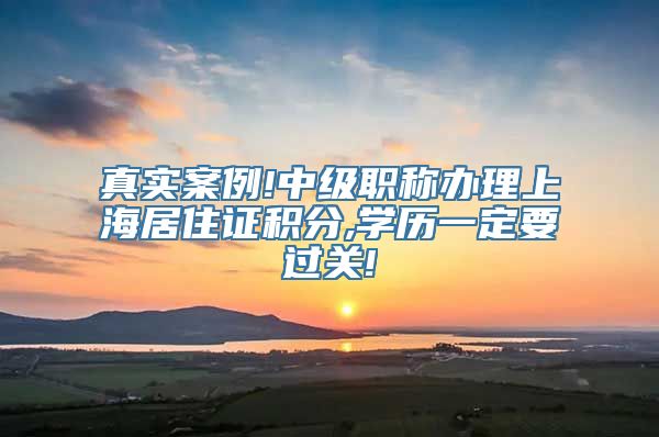 真实案例!中级职称办理上海居住证积分,学历一定要过关!