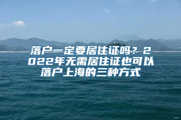 落户一定要居住证吗？2022年无需居住证也可以落户上海的三种方式