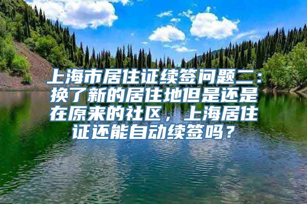 上海市居住证续签问题二：换了新的居住地但是还是在原来的社区，上海居住证还能自动续签吗？