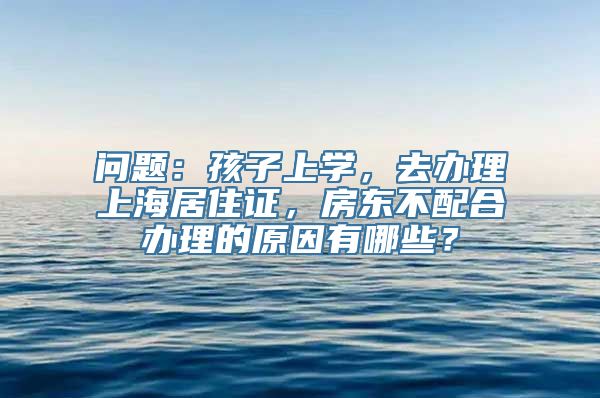 问题：孩子上学，去办理上海居住证，房东不配合办理的原因有哪些？