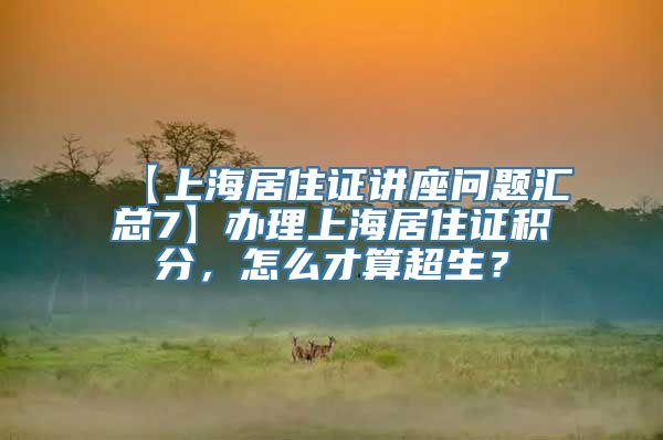 【上海居住证讲座问题汇总7】办理上海居住证积分，怎么才算超生？