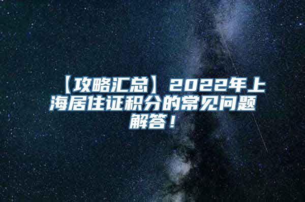 【攻略汇总】2022年上海居住证积分的常见问题解答！