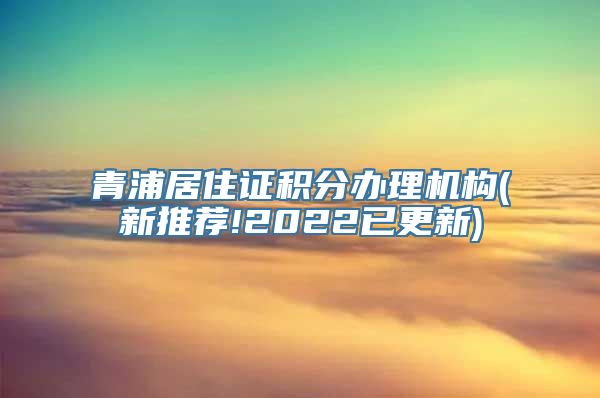 青浦居住证积分办理机构(新推荐!2022已更新)