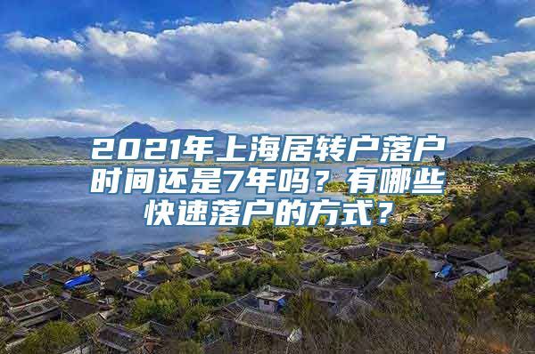 2021年上海居转户落户时间还是7年吗？有哪些快速落户的方式？