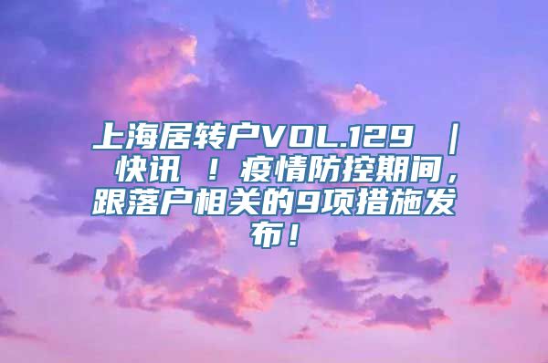 上海居转户VOL.129 ｜ 快讯 ！疫情防控期间，跟落户相关的9项措施发布！