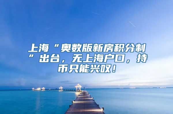 上海“奥数版新房积分制”出台，无上海户口，持币只能兴叹！