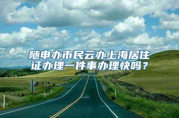 随申办市民云办上海居住证办理一件事办理快吗？