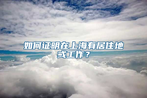 如何证明在上海有居住地或工作？