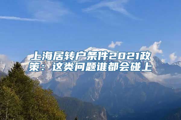 上海居转户条件2021政策：这类问题谁都会碰上