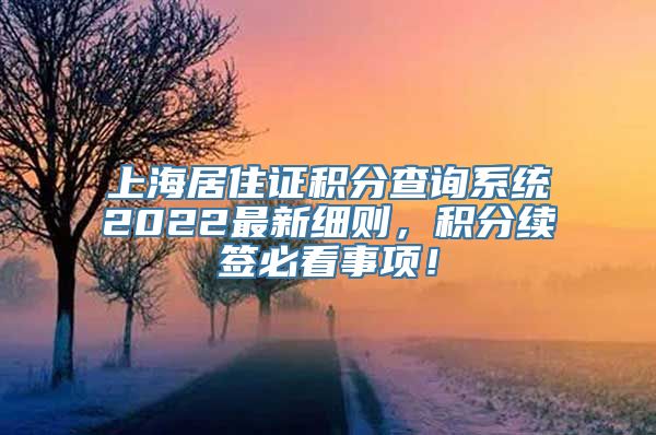 上海居住证积分查询系统2022最新细则，积分续签必看事项！