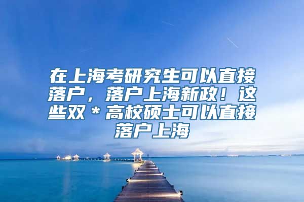 在上海考研究生可以直接落户，落户上海新政！这些双＊高校硕士可以直接落户上海