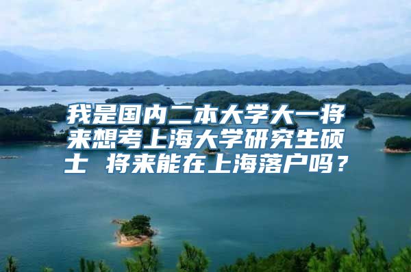 我是国内二本大学大一将来想考上海大学研究生硕士 将来能在上海落户吗？