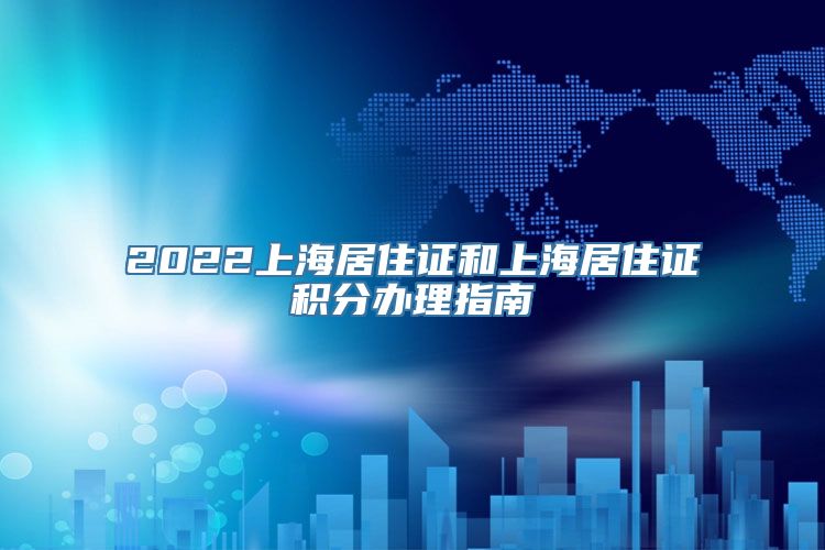 2022上海居住证和上海居住证积分办理指南