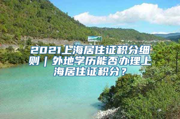 2021上海居住证积分细则｜外地学历能否办理上海居住证积分？