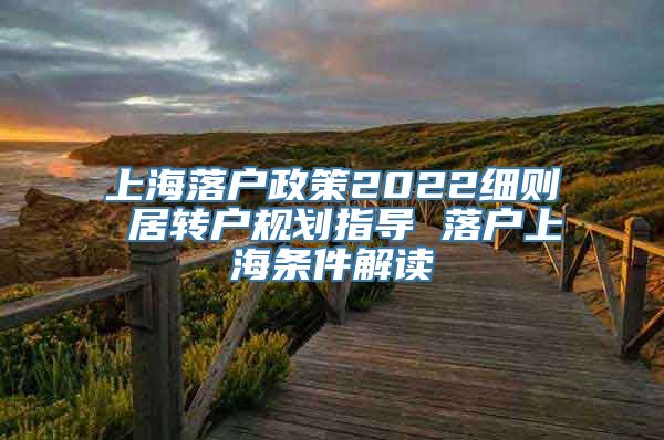 上海落户政策2022细则 居转户规划指导 落户上海条件解读