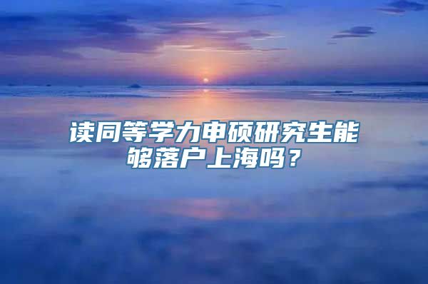 读同等学力申硕研究生能够落户上海吗？