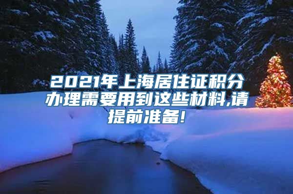 2021年上海居住证积分办理需要用到这些材料,请提前准备!