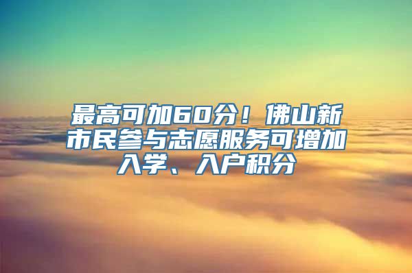 最高可加60分！佛山新市民参与志愿服务可增加入学、入户积分