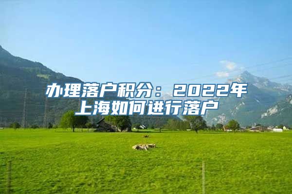 办理落户积分：2022年上海如何进行落户