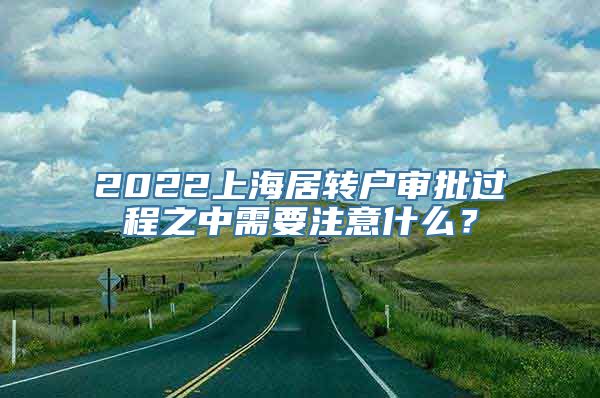 2022上海居转户审批过程之中需要注意什么？