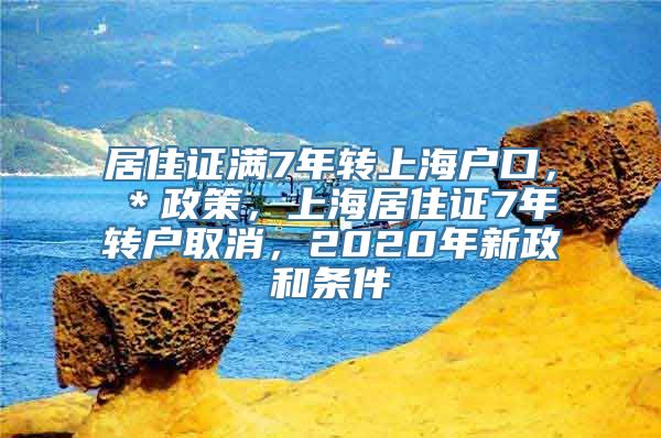 居住证满7年转上海户口，＊政策，上海居住证7年转户取消，2020年新政和条件