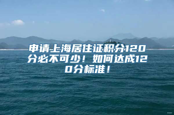 申请上海居住证积分120分必不可少！如何达成120分标准！