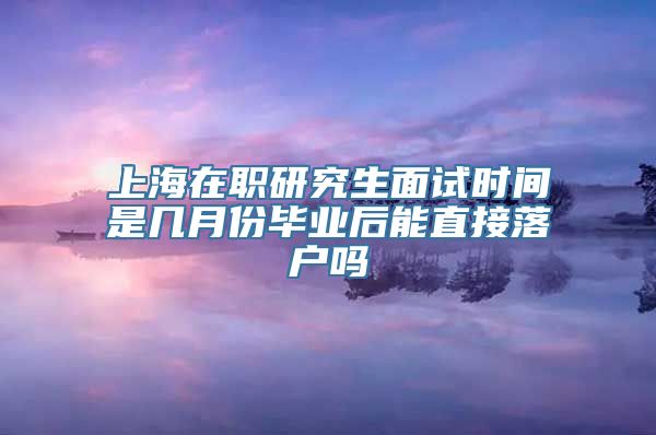 上海在职研究生面试时间是几月份毕业后能直接落户吗