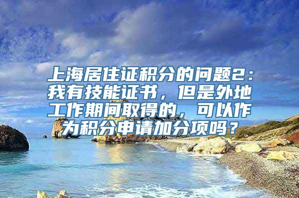 上海居住证积分的问题2：我有技能证书，但是外地工作期间取得的，可以作为积分申请加分项吗？