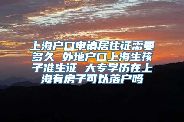 上海户口申请居住证需要多久 外地户口上海生孩子准生证 大专学历在上海有房子可以落户吗