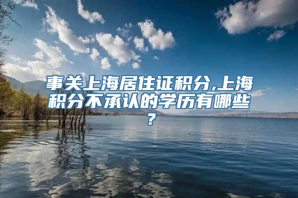 事关上海居住证积分,上海积分不承认的学历有哪些？