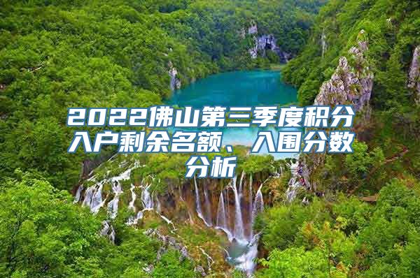 2022佛山第三季度积分入户剩余名额、入围分数分析