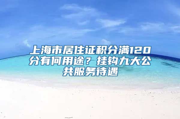 上海市居住证积分满120分有何用途？挂钩九大公共服务待遇