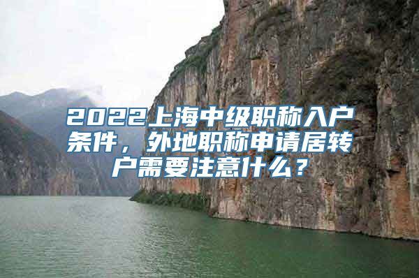 2022上海中级职称入户条件，外地职称申请居转户需要注意什么？