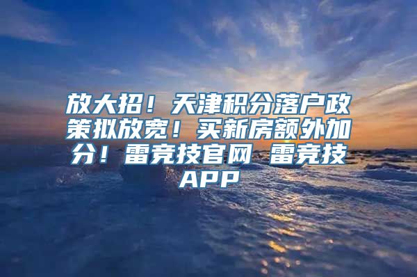 放大招！天津积分落户政策拟放宽！买新房额外加分！雷竞技官网 雷竞技APP