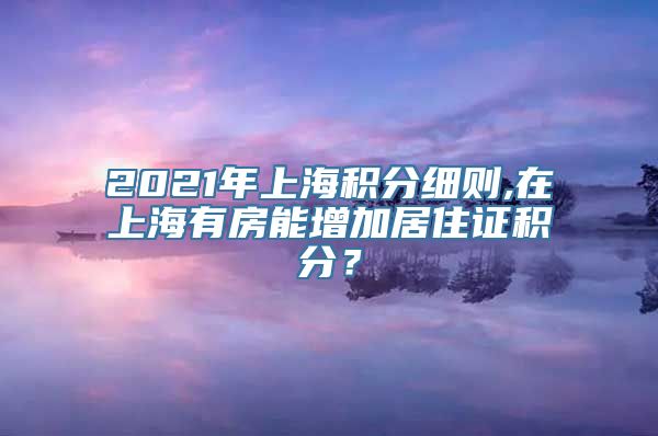 2021年上海积分细则,在上海有房能增加居住证积分？