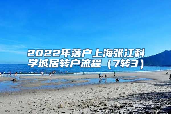 2022年落户上海张江科学城居转户流程（7转3）