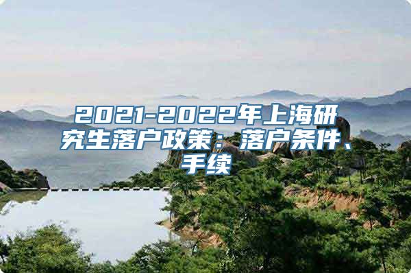 2021-2022年上海研究生落户政策：落户条件、手续