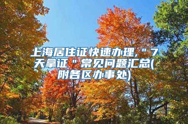 上海居住证快速办理,＂7天拿证＂常见问题汇总(附各区办事处)