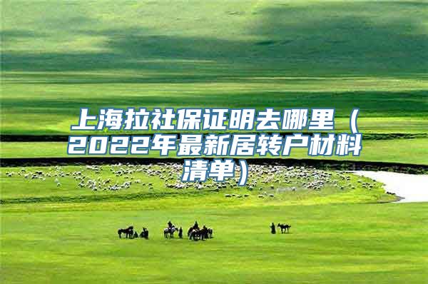 上海拉社保证明去哪里（2022年最新居转户材料清单）