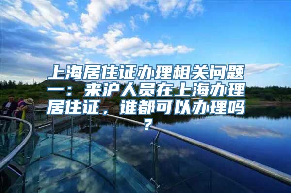 上海居住证办理相关问题一：来沪人员在上海办理居住证，谁都可以办理吗？