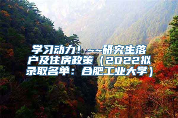 学习动力！~~研究生落户及住房政策（2022拟录取名单：合肥工业大学）