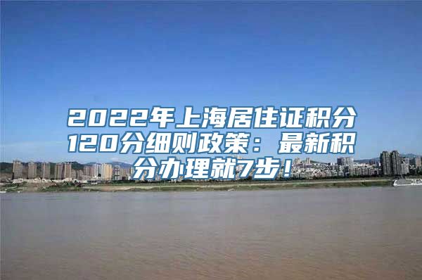 2022年上海居住证积分120分细则政策：最新积分办理就7步！