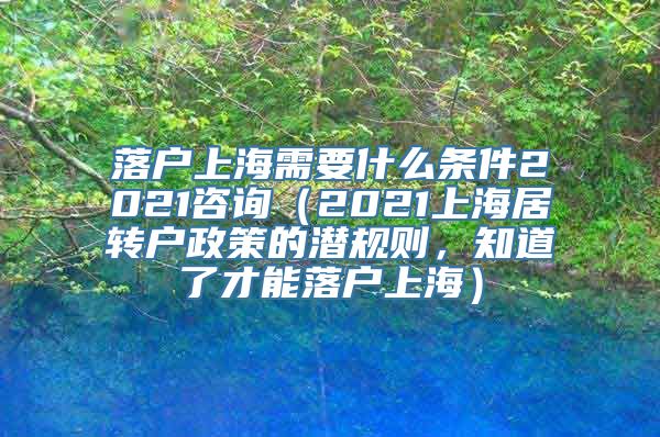 落户上海需要什么条件2021咨询（2021上海居转户政策的潜规则，知道了才能落户上海）