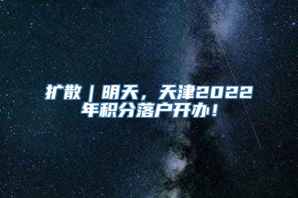 扩散｜明天，天津2022年积分落户开办！