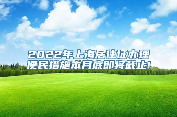 2022年上海居住证办理便民措施本月底即将截止!