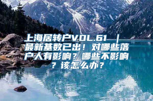 上海居转户VOL.61 ｜ 最新基数已出！对哪些落户人有影响？哪些不影响？该怎么办？